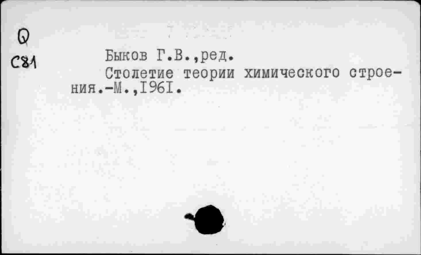 ﻿о
СМ
Быков Г.В.,ред.
Столетие теории химического строения.-М. ,1961.